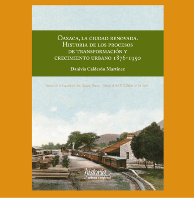Oaxaca, la ciudad renovada. Historia de los procesos de transformación y crecimiento urbano 1876-1950